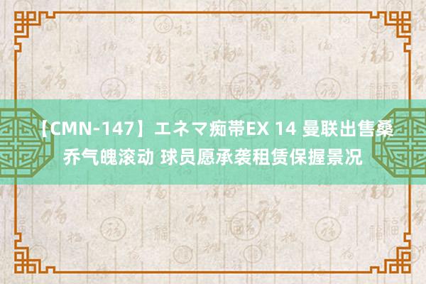 【CMN-147】エネマ痴帯EX 14 曼联出售桑乔气魄滚动 球员愿承袭租赁保握景况