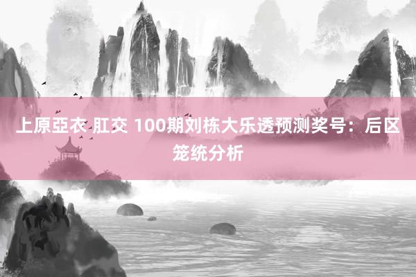 上原亞衣 肛交 100期刘栋大乐透预测奖号：后区笼统分析