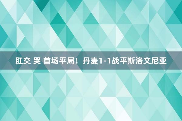 肛交 哭 首场平局！丹麦1-1战平斯洛文尼亚