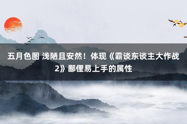 五月色图 浅陋且安然！体现《霸谈东谈主大作战2》鄙俚易上手的属性