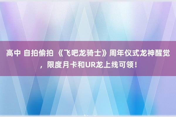 高中 自拍偷拍 《飞吧龙骑士》周年仪式龙神醒觉，限度月卡和UR龙上线可领！