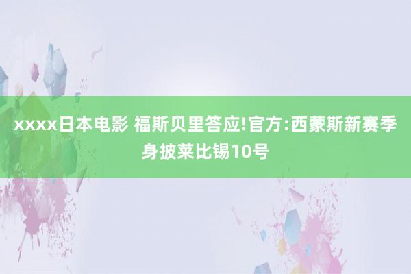 xxxx日本电影 福斯贝里答应!官方:西蒙斯新赛季身披莱比锡10号