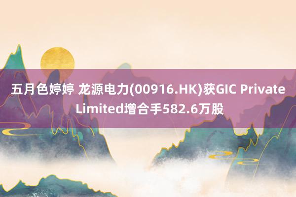 五月色婷婷 龙源电力(00916.HK)获GIC Private Limited增合手582.6万股