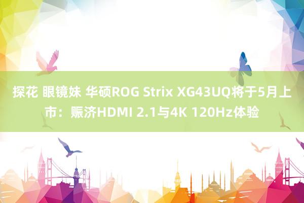 探花 眼镜妹 华硕ROG Strix XG43UQ将于5月上市：赈济HDMI 2.1与4K 120Hz体验