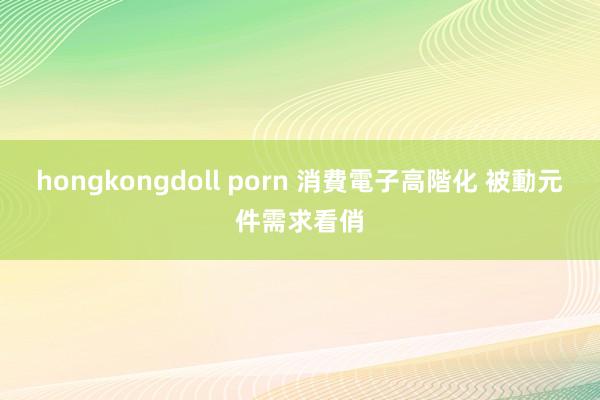 hongkongdoll porn 消費電子高階化 被動元件需求看俏