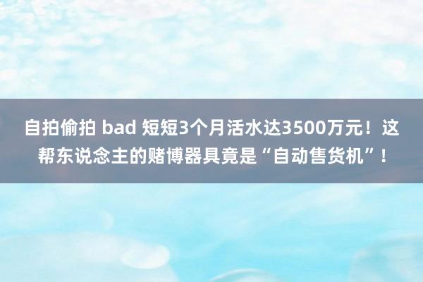 自拍偷拍 bad 短短3个月活水达3500万元！这帮东说念主的赌博器具竟是“自动售货机”！